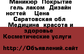 Маникюр. Покрытие гель лаком. Дизайн ногтей. › Цена ­ 300-700 - Саратовская обл. Медицина, красота и здоровье » Косметические услуги   